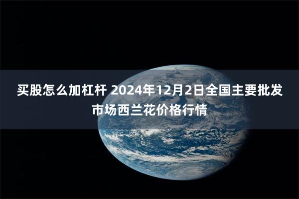 买股怎么加杠杆 2024年12月2日全国主要批发市场西兰花价格行情