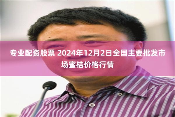 专业配资股票 2024年12月2日全国主要批发市场蜜桔价格行情