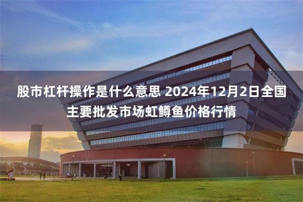 股市杠杆操作是什么意思 2024年12月2日全国主要批发市场虹鳟鱼价格行情