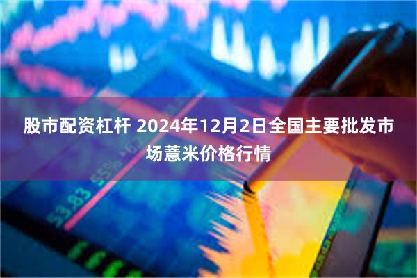 股市配资杠杆 2024年12月2日全国主要批发市场薏米价格行情