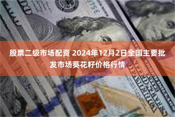 股票二级市场配资 2024年12月2日全国主要批发市场葵花籽价格行情