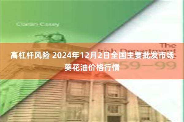 高杠杆风险 2024年12月2日全国主要批发市场葵花油价格行情