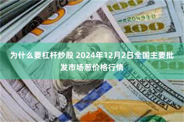 为什么要杠杆炒股 2024年12月2日全国主要批发市场葱价格行情