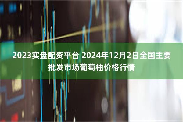 2023实盘配资平台 2024年12月2日全国主要批发市场葡萄柚价格行情