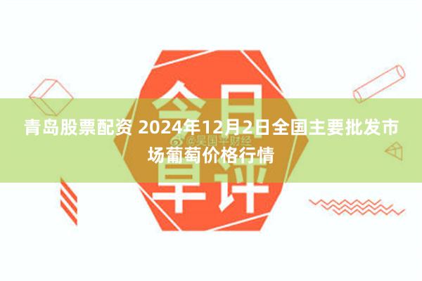 青岛股票配资 2024年12月2日全国主要批发市场葡萄价格行情