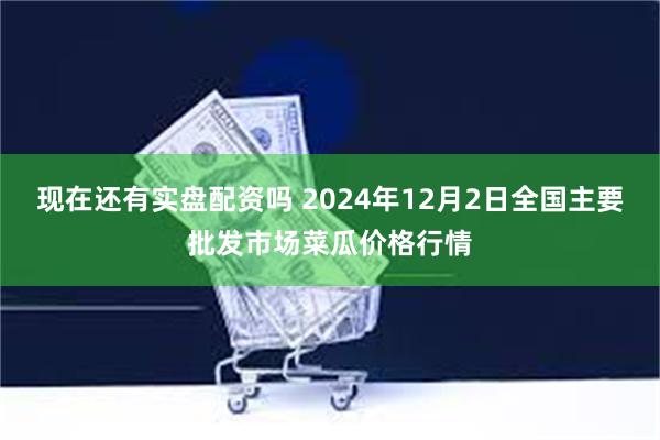 现在还有实盘配资吗 2024年12月2日全国主要批发市场菜瓜价格行情