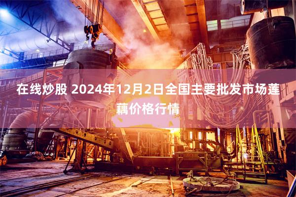 在线炒股 2024年12月2日全国主要批发市场莲藕价格行情