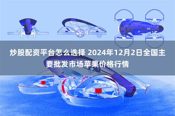 炒股配资平台怎么选择 2024年12月2日全国主要批发市场苹果价格行情