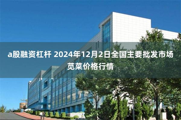 a股融资杠杆 2024年12月2日全国主要批发市场苋菜价格行情