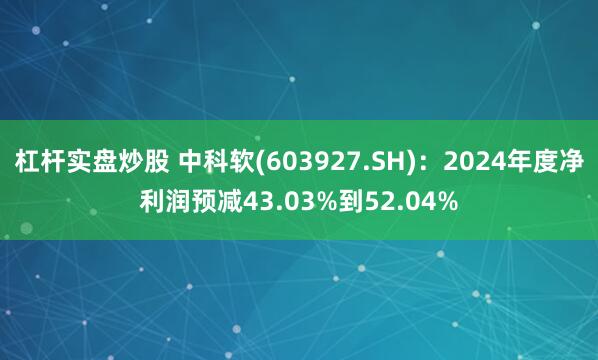 杠杆实盘炒股 中科软(603927.SH)：2024年度净利润预减43.03%到52.04%