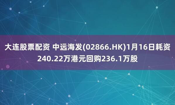 大连股票配资 中远海发(02866.HK)1月16日耗资240.22万港元回购236.1万股