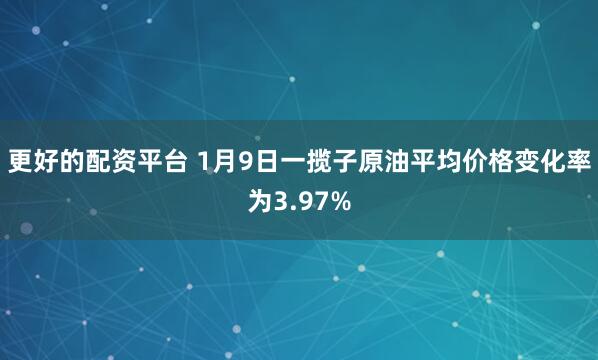 更好的配资平台 1月9日一揽子原油平均价格变化率为3.97%