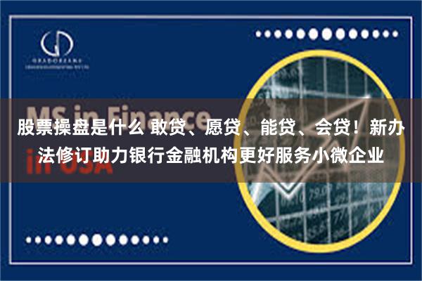 股票操盘是什么 敢贷、愿贷、能贷、会贷！新办法修订助力银行金融机构更好服务小微企业