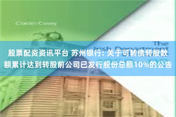 股票配资资讯平台 苏州银行: 关于可转债转股数额累计达到转股前公司已发行股份总额10%的公告