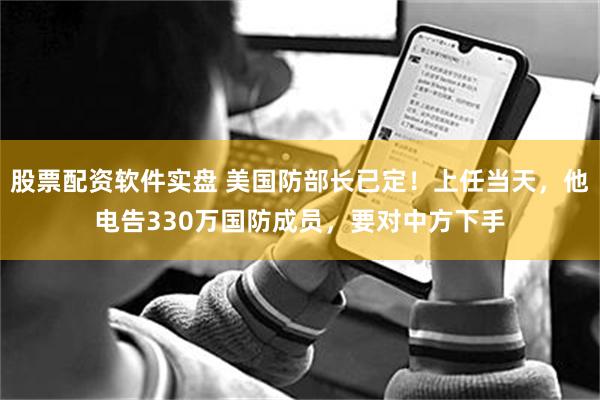 股票配资软件实盘 美国防部长已定！上任当天，他电告330万国防成员，要对中方下手