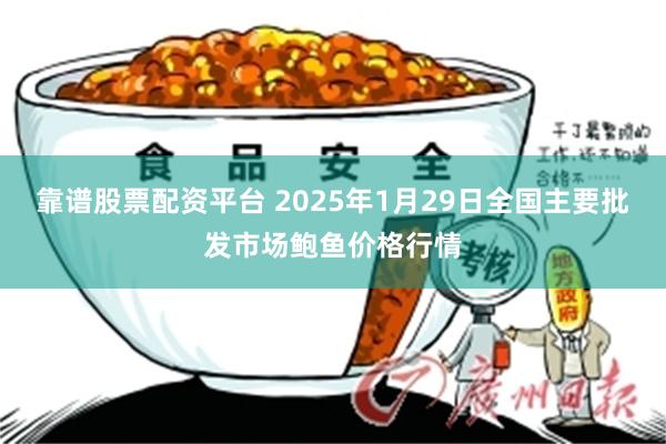 靠谱股票配资平台 2025年1月29日全国主要批发市场鲍鱼价格行情