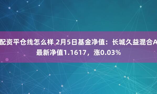 配资平仓线怎么样 2月5日基金净值：长城久益混合A最新净值1.1617，涨0.03%