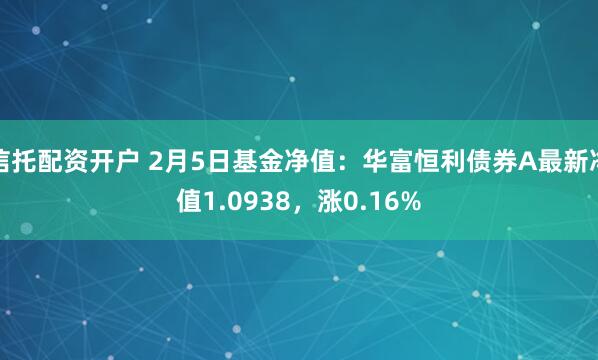 信托配资开户 2月5日基金净值：华富恒利债券A最新净值1.0938，涨0.16%