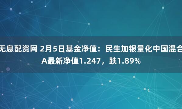 无息配资网 2月5日基金净值：民生加银量化中国混合A最新净值1.247，跌1.89%