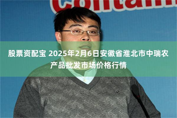 股票资配宝 2025年2月6日安徽省淮北市中瑞农产品批发市场价格行情