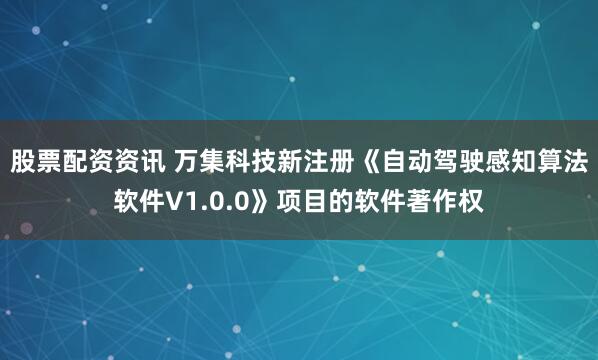 股票配资资讯 万集科技新注册《自动驾驶感知算法软件V1.0.0》项目的软件著作权