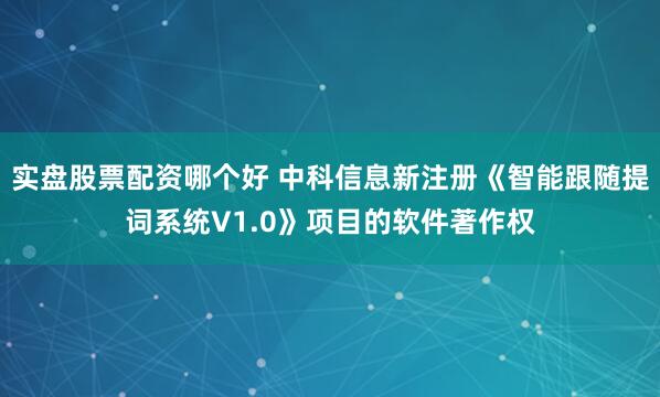 实盘股票配资哪个好 中科信息新注册《智能跟随提词系统V1.0》项目的软件著作权