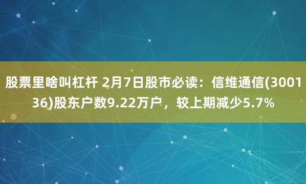 股票里啥叫杠杆 2月7日股市必读：信维通信(300136)股东户数9.22万户，较上期减少5.7%