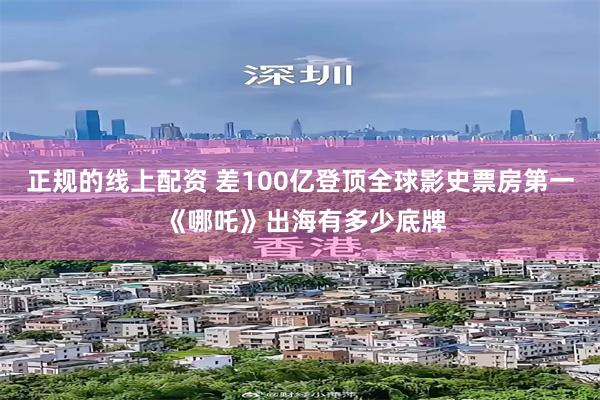 正规的线上配资 差100亿登顶全球影史票房第一 《哪吒》出海有多少底牌