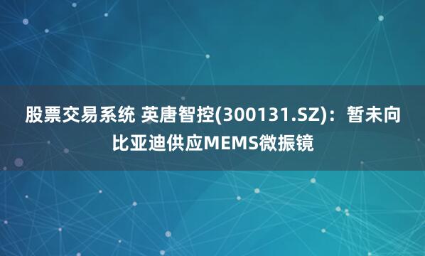 股票交易系统 英唐智控(300131.SZ)：暂未向比亚迪供应MEMS微振镜