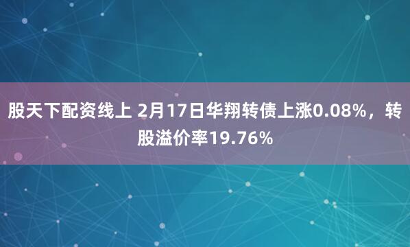 股天下配资线上 2月17日华翔转债上涨0.08%，转股溢价率19.76%