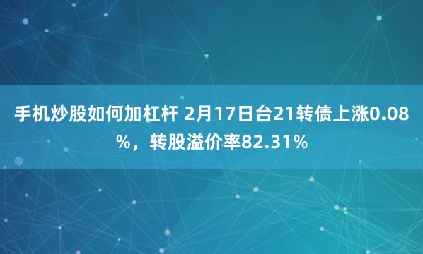 手机炒股如何加杠杆 2月17日台21转债上涨0.08%，转股溢价率82.31%