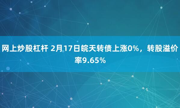 网上炒股杠杆 2月17日皖天转债上涨0%，转股溢价率9.65%