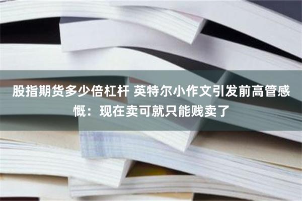 股指期货多少倍杠杆 英特尔小作文引发前高管感慨：现在卖可就只能贱卖了