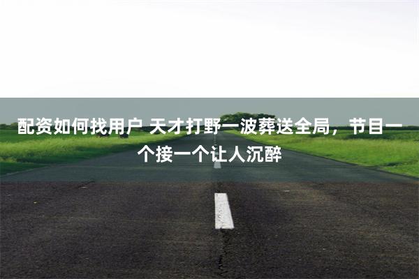 配资如何找用户 天才打野一波葬送全局，节目一个接一个让人沉醉