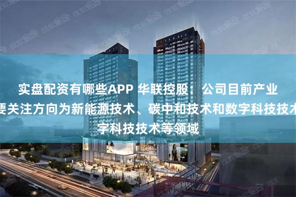 实盘配资有哪些APP 华联控股：公司目前产业转型主要关注方向为新能源技术、碳中和技术和数字科技技术等领域