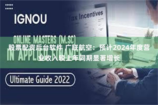 股票配资后台软件 广联航空：预计2024年度营业收入较上年同期显著增长