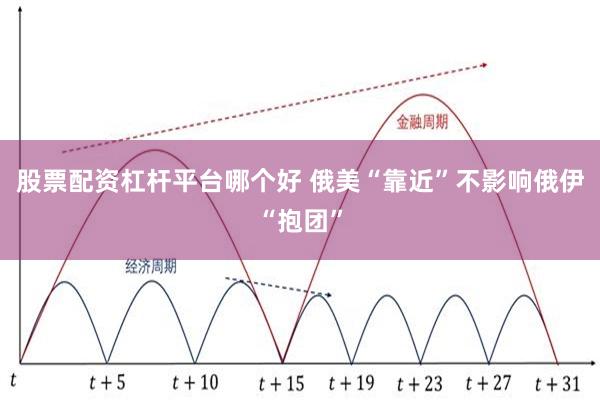 股票配资杠杆平台哪个好 俄美“靠近”不影响俄伊“抱团”