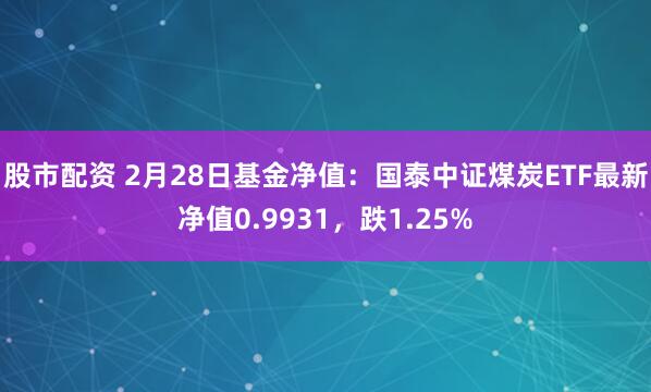 股市配资 2月28日基金净值：国泰中证煤炭ETF最新净值0.9931，跌1.25%