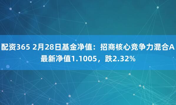 配资365 2月28日基金净值：招商核心竞争力混合A最新净值1.1005，跌2.32%