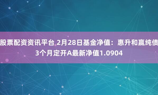 股票配资资讯平台 2月28日基金净值：惠升和赢纯债3个月定开A最新净值1.0904