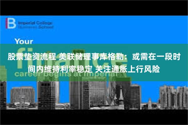 股票垫资流程 美联储理事库格勒：或需在一段时间内维持利率稳定 关注通胀上行风险