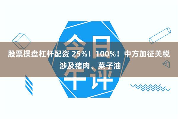 股票操盘杠杆配资 25%！100%！中方加征关税 涉及猪肉、菜子油