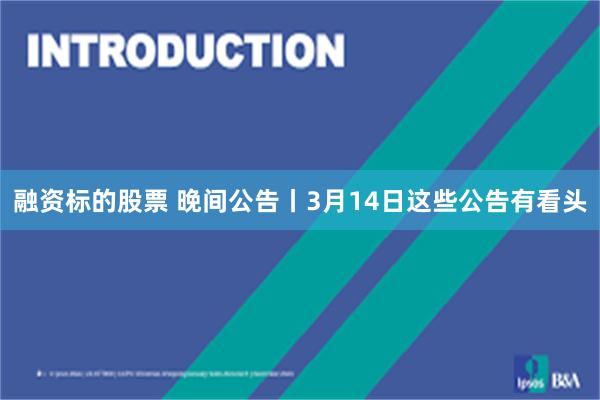 融资标的股票 晚间公告丨3月14日这些公告有看头