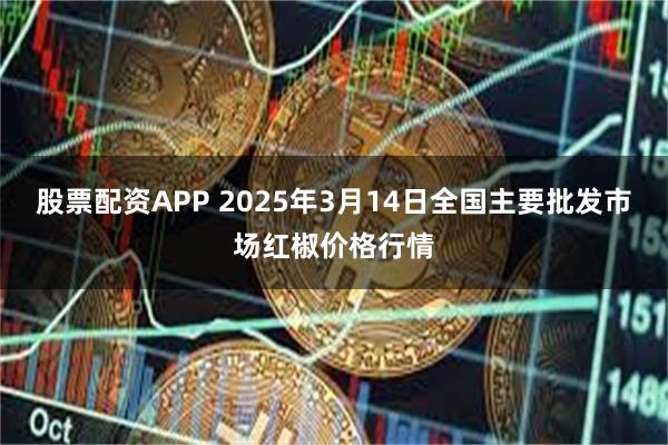 股票配资APP 2025年3月14日全国主要批发市场红椒价格行情