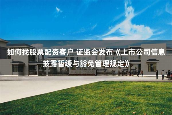 如何找股票配资客户 证监会发布《上市公司信息披露暂缓与豁免管理规定》