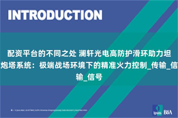 配资平台的不同之处 澜轩光电高防护滑环助力坦克炮塔系统：极端战场环境下的精准火力控制_传输_信号