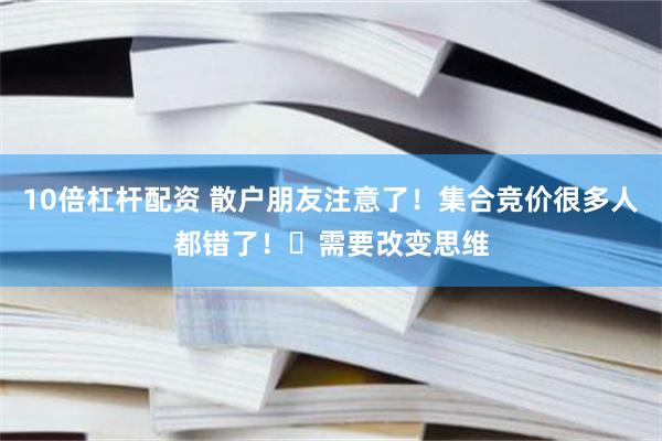 10倍杠杆配资 散户朋友注意了！集合竞价很多人都错了！​需要改变思维