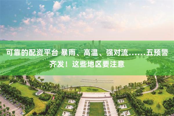 可靠的配资平台 暴雨、高温、强对流……五预警齐发！这些地区要注意