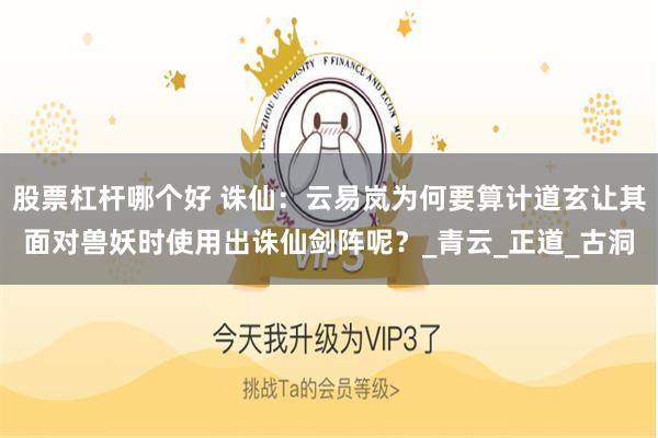 股票杠杆哪个好 诛仙：云易岚为何要算计道玄让其面对兽妖时使用出诛仙剑阵呢？_青云_正道_古洞