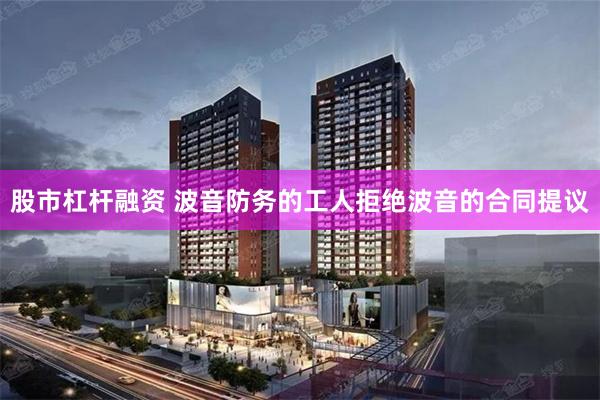股市杠杆融资 波音防务的工人拒绝波音的合同提议